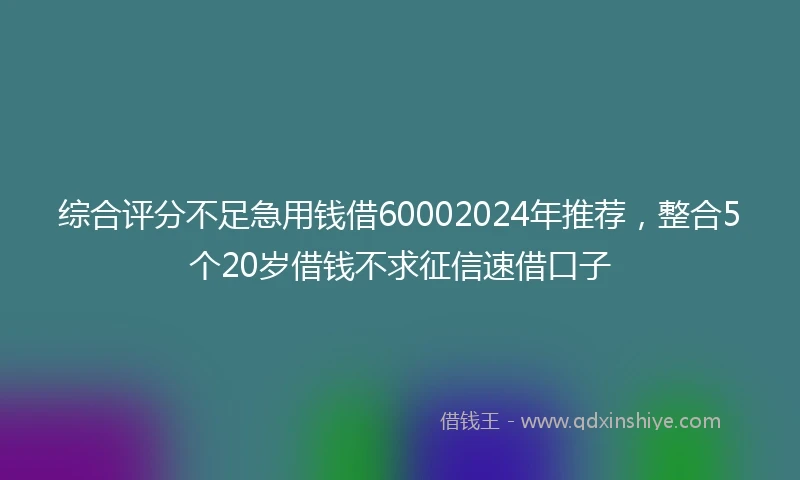 综合评分不足急用钱借60002024年推荐，整合5个20岁借钱不求征信速借口子