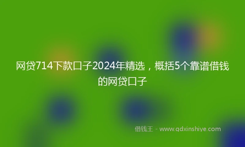 网贷714下款口子2024年精选，概括5个靠谱借钱的网贷口子