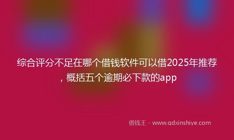 综合评分不足在哪个借钱软件可以借2025年推荐，概括五个逾期必下款的app