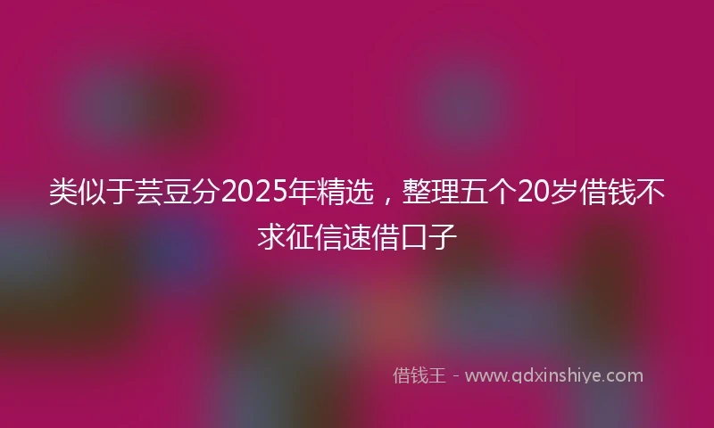 类似于芸豆分2025年精选，整理五个20岁借钱不求征信速借口子