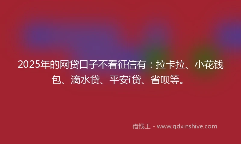 2025年的网贷口子不看征信有：拉卡拉、小花钱包、滴水贷、平安i贷、省呗等。
