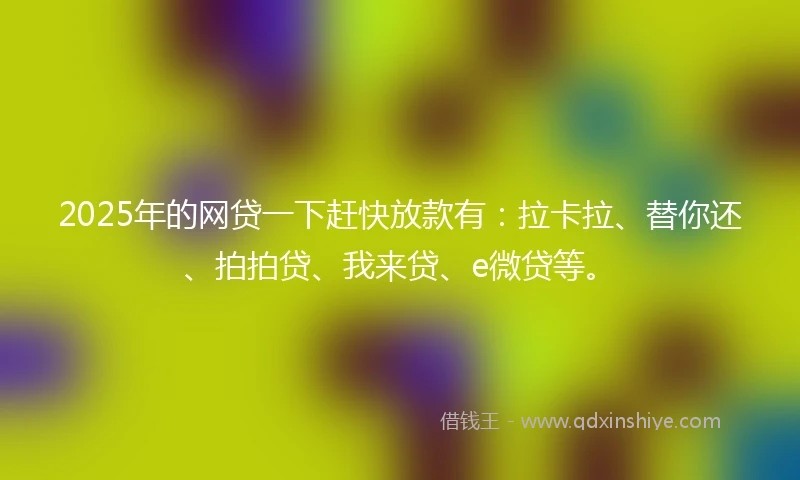 2025年的网贷一下赶快放款有：拉卡拉、替你还、拍拍贷、我来贷、e微贷等。