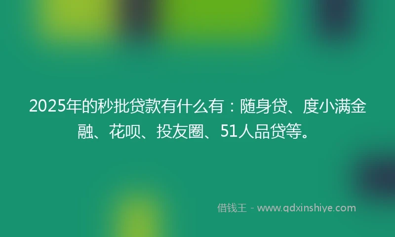 2025年的秒批贷款有什么有：随身贷、度小满金融、花呗、投友圈、51人品贷等。
