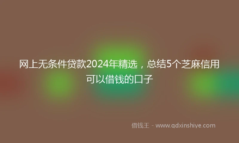网上无条件贷款2024年精选，总结5个芝麻信用可以借钱的口子
