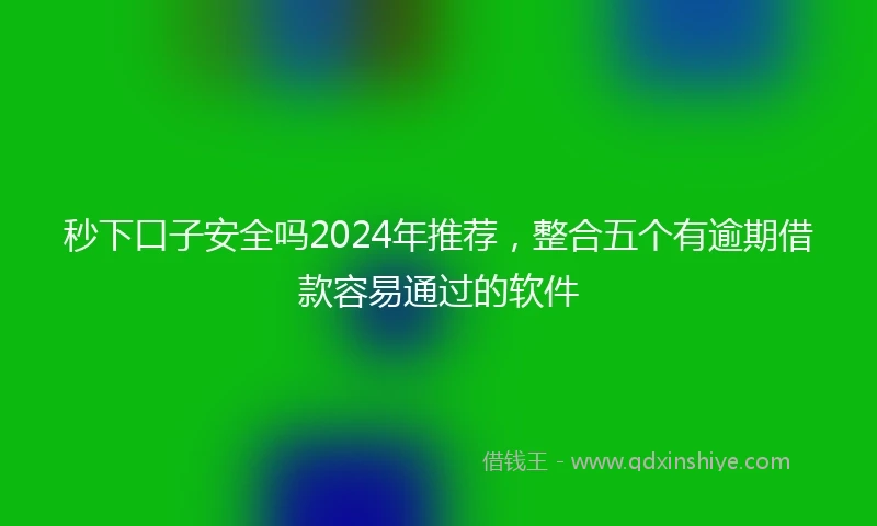 秒下口子安全吗2024年推荐，整合五个有逾期借款容易通过的软件