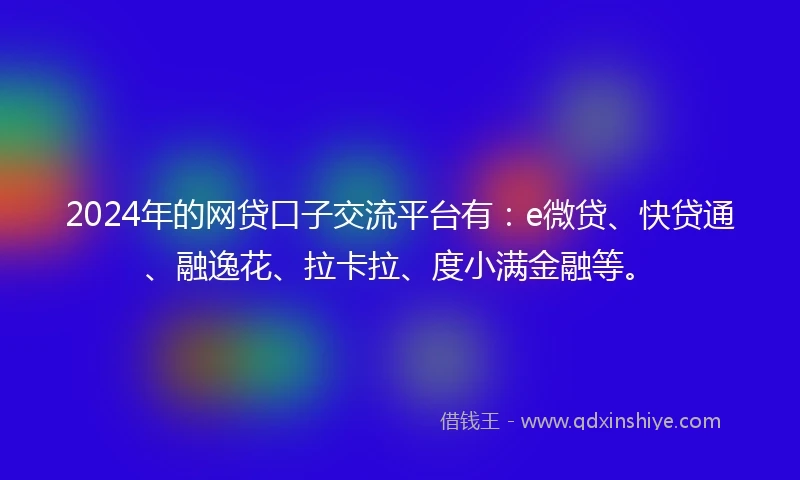 2024年的网贷口子交流平台有：e微贷、快贷通、融逸花、拉卡拉、度小满金融等。