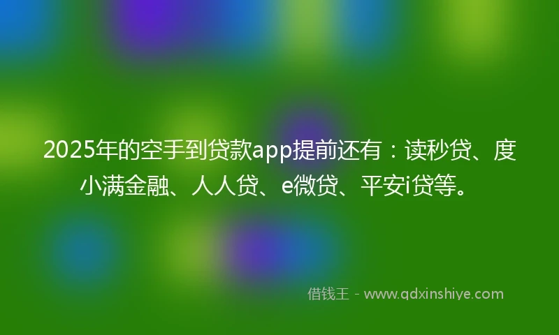2025年的空手到贷款app提前还有：读秒贷、度小满金融、人人贷、e微贷、平安i贷等。