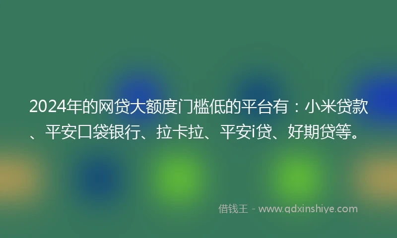 2024年的网贷大额度门槛低的平台有:小米贷款、平安口袋银行、拉卡拉、平安i贷、好期贷等。