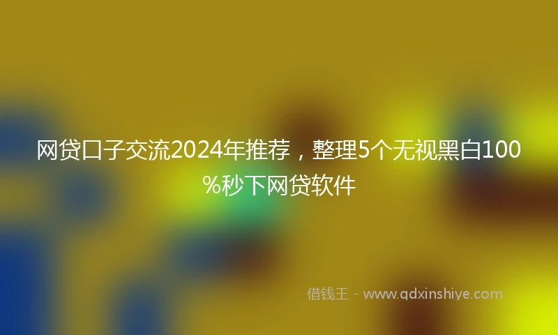 网贷口子交流2024年推荐，整理5个无视黑白100%秒下网贷软件