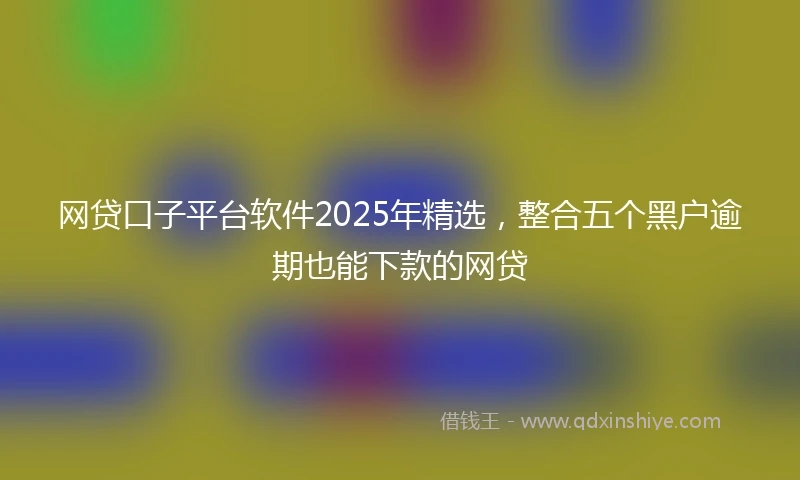 网贷口子平台软件2025年精选，整合五个黑户逾期也能下款的网贷