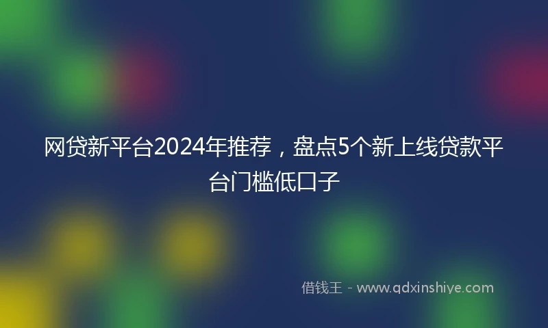 网贷新平台2024年推荐，盘点5个新上线贷款平台门槛低口子