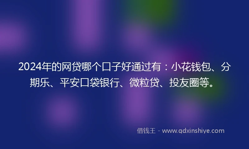2024年的网贷哪个口子好通过有：小花钱包、分期乐、平安口袋银行、微粒贷、投友圈等。