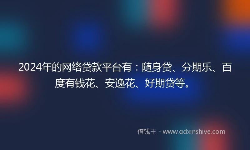 2024年的网络贷款平台有：随身贷、分期乐、百度有钱花、安逸花、好期贷等。