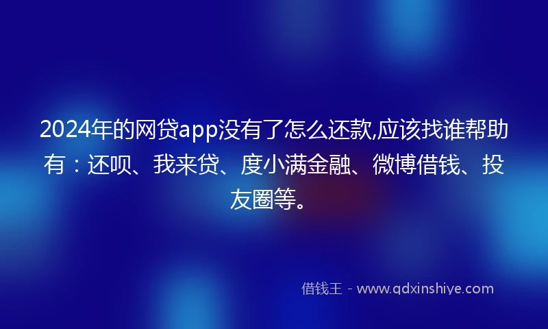 2024年的网贷app没有了怎么还款,应该找谁帮助有：还呗、我来贷、度小满金融、微博借钱、投友圈等。