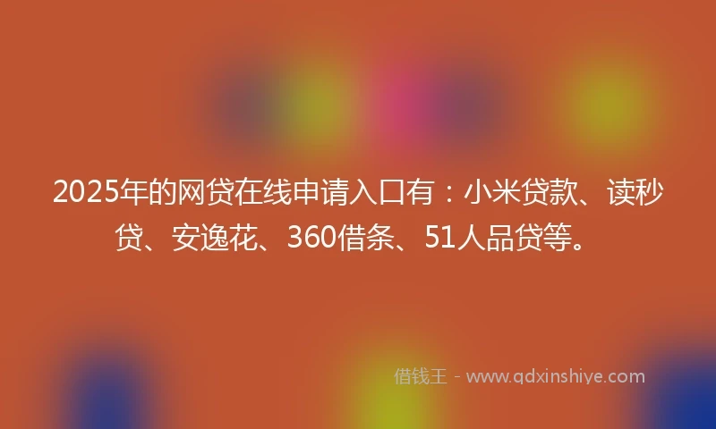 2025年的网贷在线申请入口有：小米贷款、读秒贷、安逸花、360借条、51人品贷等。