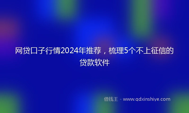 网贷口子行情2024年推荐，梳理5个不上征信的贷款软件