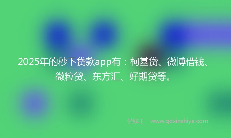 2025年的秒下贷款app有：柯基贷、微博借钱、微粒贷、东方汇、好期贷等。