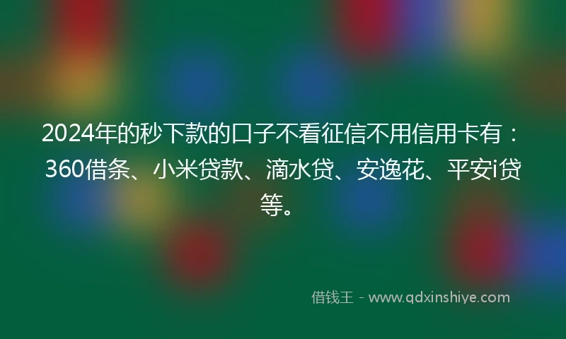 2024年的秒下款的口子不看征信不用信用卡有：360借条、小米贷款、滴水贷、安逸花、平安i贷等。