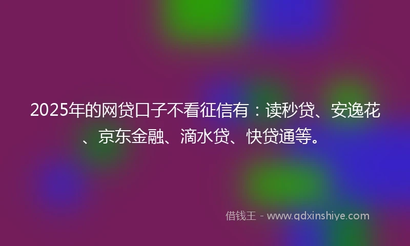 2025年的网贷口子不看征信有：读秒贷、安逸花、京东金融、滴水贷、快贷通等。