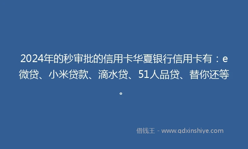 2024年的秒审批的信用卡华夏银行信用卡有:e微贷、小米贷款、滴水贷、51人品贷、替你还等。