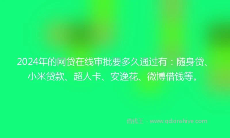 2024年的网贷在线审批要多久通过有：随身贷、小米贷款、超人卡、安逸花、微博借钱等。