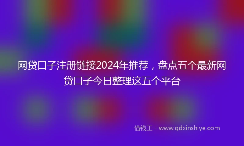 网贷口子注册链接2024年推荐，盘点五个最新网贷口子今日整理这五个平台