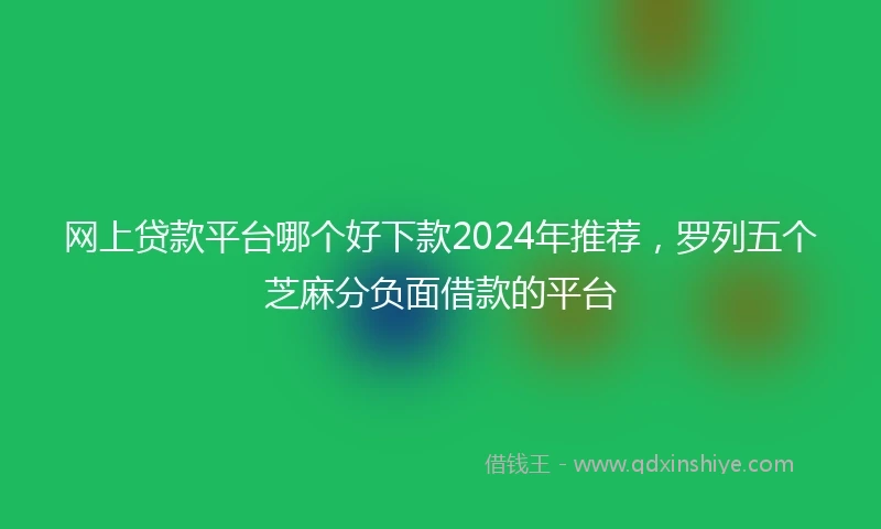 网上贷款平台哪个好下款2024年推荐，罗列五个芝麻分负面借款的平台