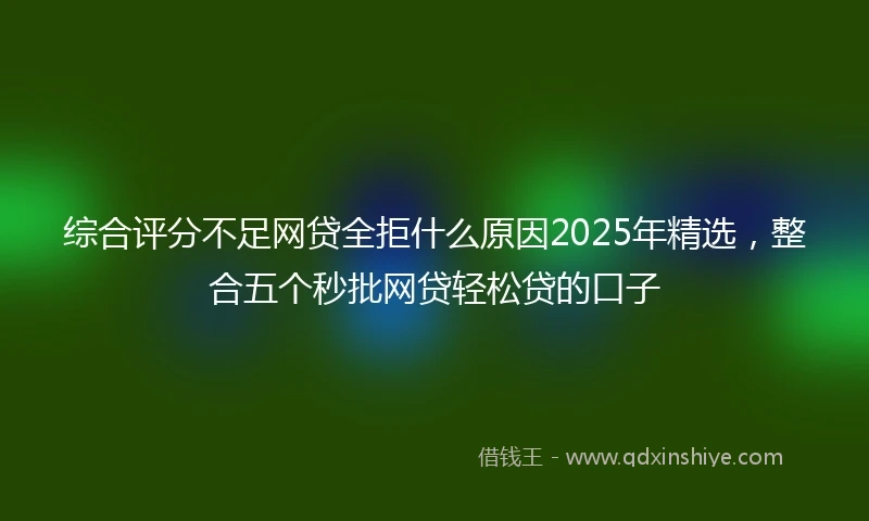 综合评分不足网贷全拒什么原因2025年精选，整合五个秒批网贷轻松贷的口子