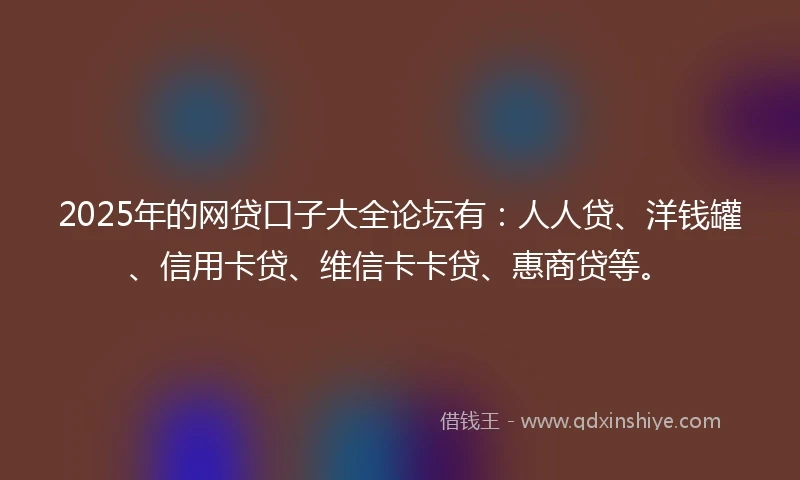 2025年的网贷口子大全论坛有：人人贷、洋钱罐、信用卡贷、维信卡卡贷、惠商贷等。