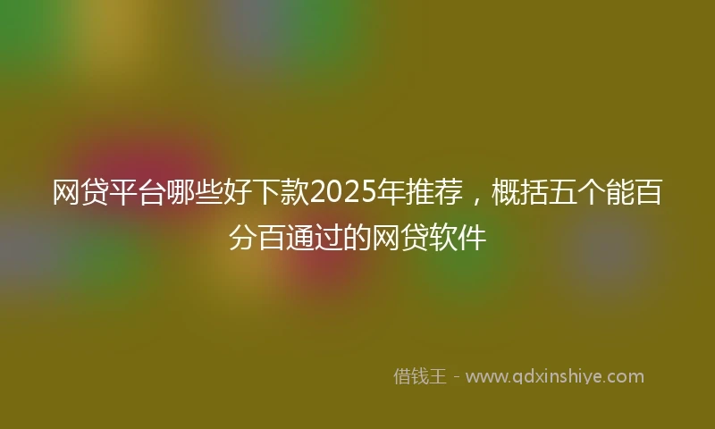 网贷平台哪些好下款2025年推荐，概括五个能百分百通过的网贷软件