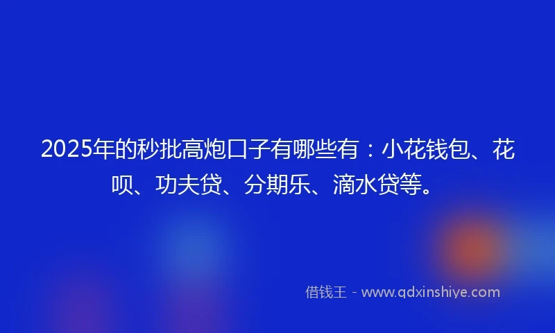 2025年的秒批高炮口子有哪些有：小花钱包、花呗、功夫贷、分期乐、滴水贷等。