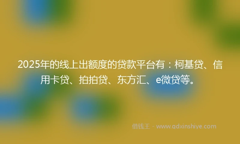 2025年的线上出额度的贷款平台有：柯基贷、信用卡贷、拍拍贷、东方汇、e微贷等。