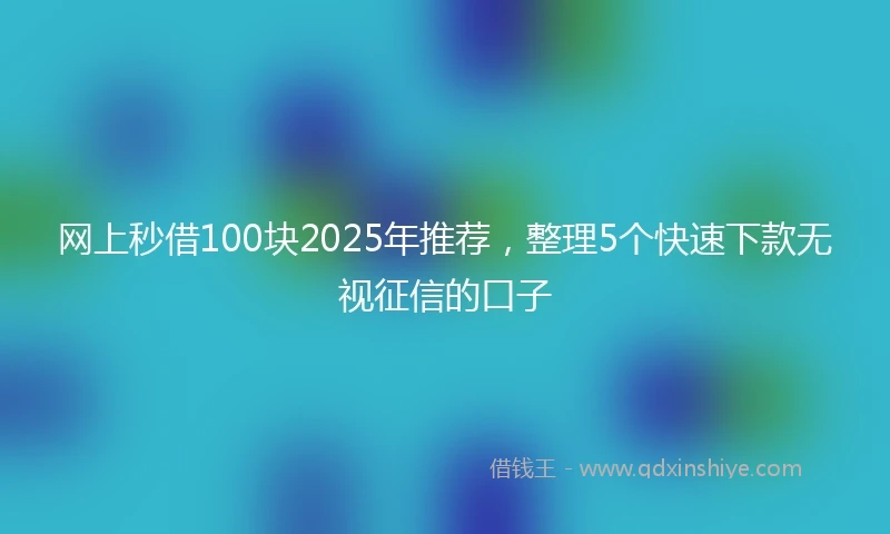 网上秒借100块2025年推荐，整理5个快速下款无视征信的口子