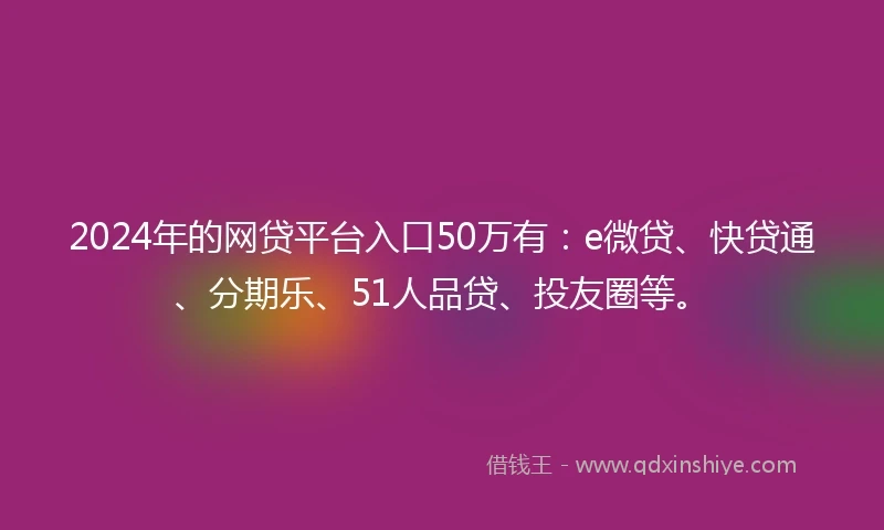 2024年的网贷平台入口50万有：e微贷、快贷通、分期乐、51人品贷、投友圈等。