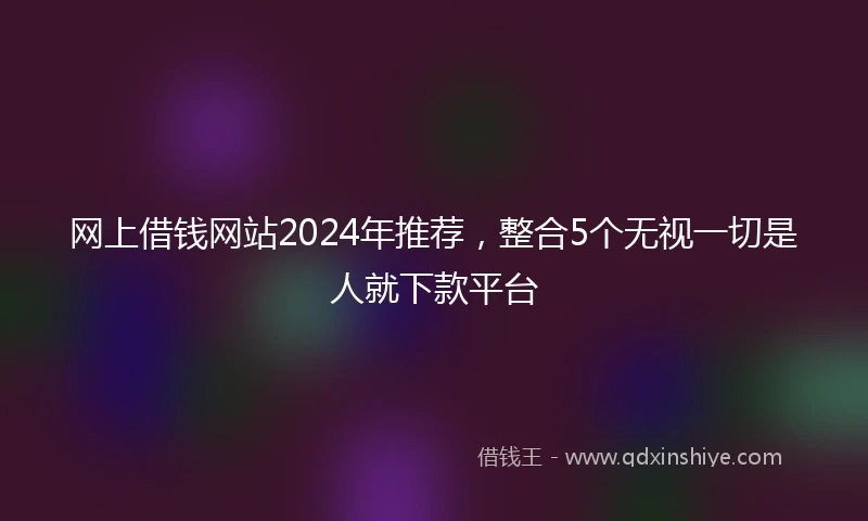 网上借钱网站2024年推荐，整合5个无视一切是人就下款平台