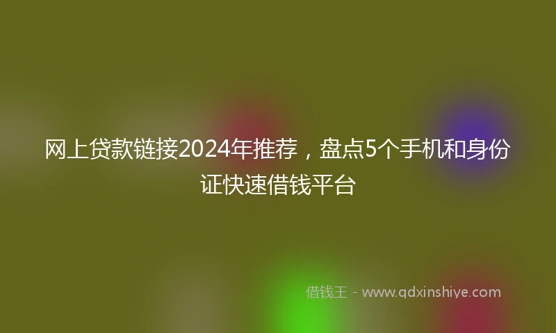 网上贷款链接2024年推荐，盘点5个手机和身份证快速借钱平台