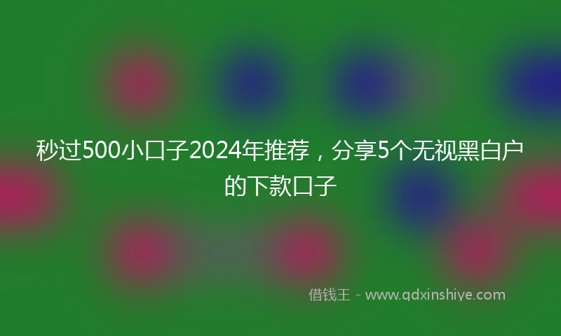 秒过500小口子2024年推荐，分享5个无视黑白户的下款口子