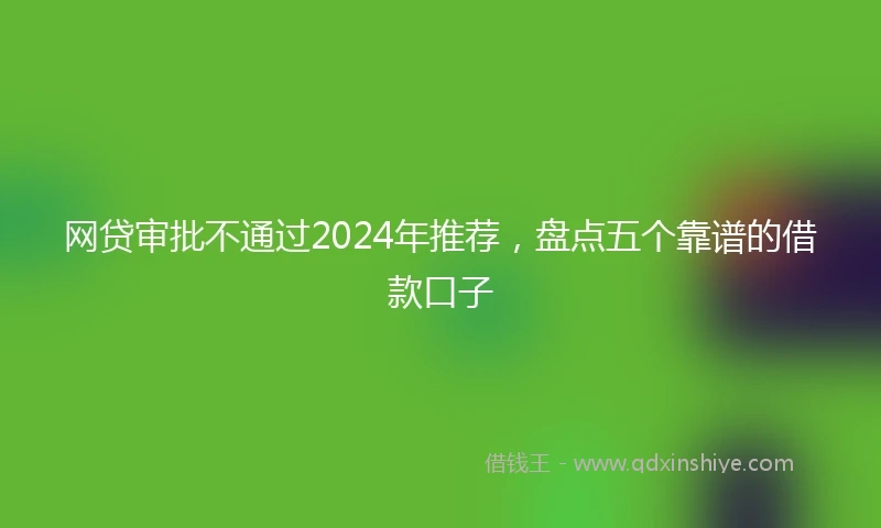 网贷审批不通过2024年推荐，盘点五个靠谱的借款口子