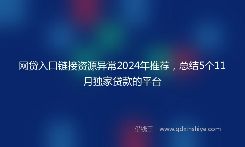 网贷入口链接资源异常2024年推荐，总结5个11月独家贷款的平台