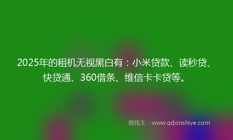 2025年的租机无视黑白有：小米贷款、读秒贷、快贷通、360借条、维信卡卡贷等。