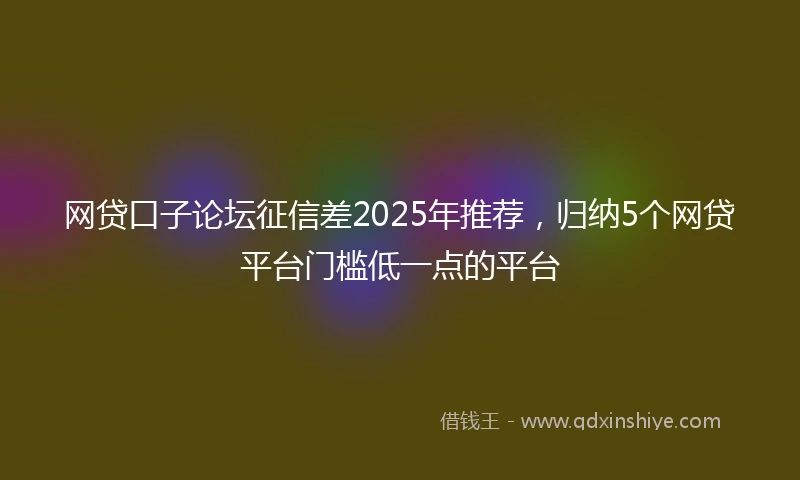 网贷口子论坛征信差2025年推荐,归纳5个网贷平台门槛低一点的平台