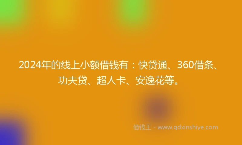 2024年的线上小额借钱有：快贷通、360借条、功夫贷、超人卡、安逸花等。