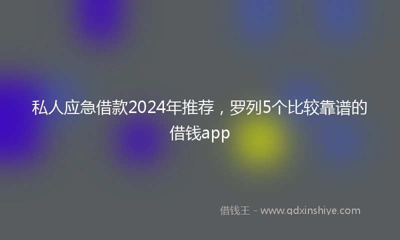 私人应急借款2024年推荐，罗列5个比较靠谱的借钱app