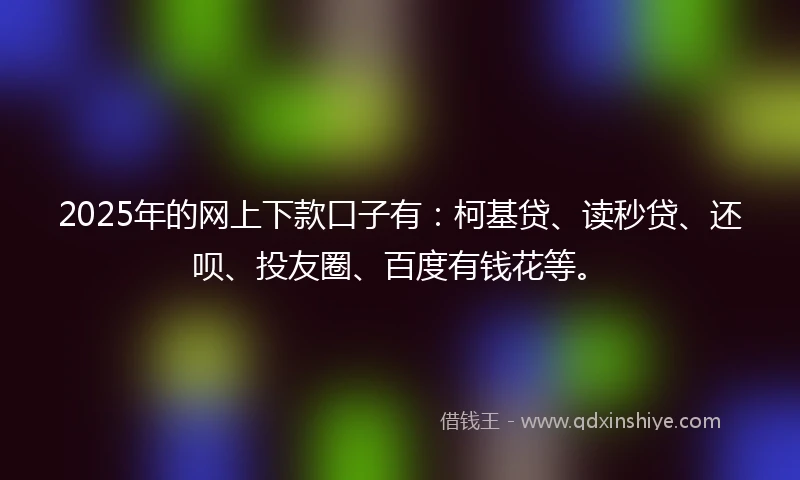 2025年的网上下款口子有：柯基贷、读秒贷、还呗、投友圈、百度有钱花等。