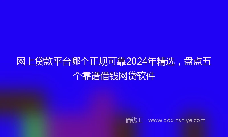 网上贷款平台哪个正规可靠2024年精选，盘点五个靠谱借钱网贷软件