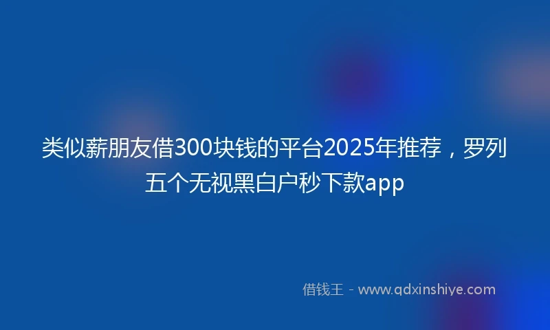 类似薪朋友借300块钱的平台2025年推荐，罗列五个无视黑白户秒下款app
