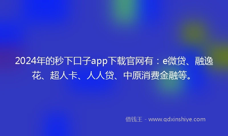 2024年的秒下口子app下载官网有：e微贷、融逸花、超人卡、人人贷、中原消费金融等。