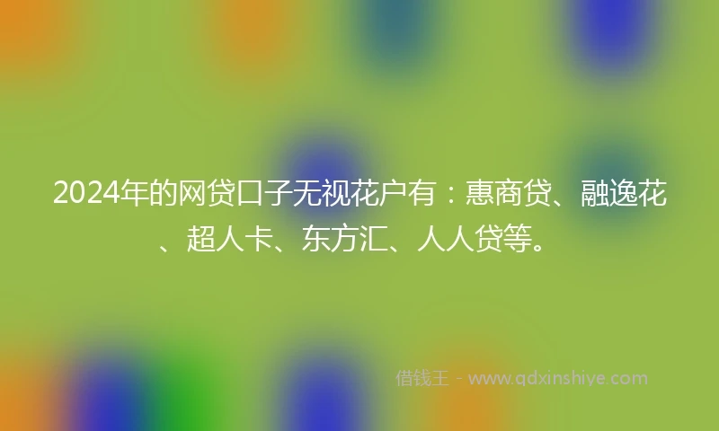 2024年的网贷口子无视花户有：惠商贷、融逸花、超人卡、东方汇、人人贷等。