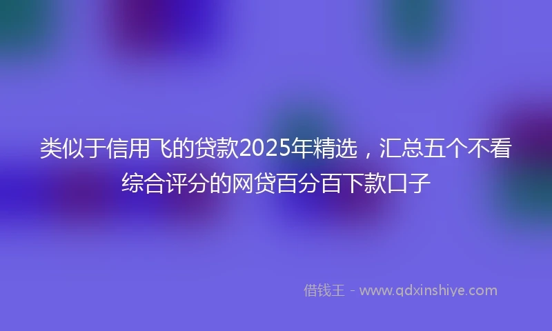 类似于信用飞的贷款2025年精选，汇总五个不看综合评分的网贷百分百下款口子