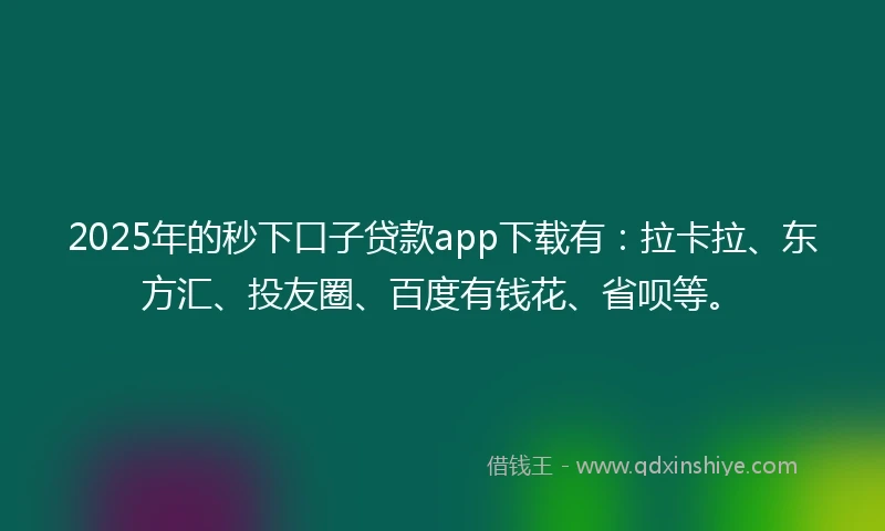 2025年的秒下口子贷款app下载有：拉卡拉、东方汇、投友圈、百度有钱花、省呗等。
